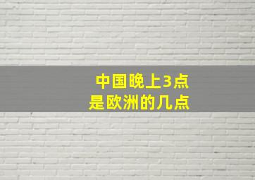 中国晚上3点 是欧洲的几点